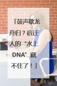 鼓声歇龙舟归？宿迁人的“水上DNA”藏不住了！