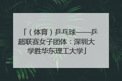 （体育）乒乓球——乒超联赛女子团体：深圳大学胜华东理工大学