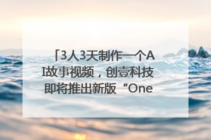 3人3天制作一个AI故事视频，创壹科技即将推出新版“OneStory”平台