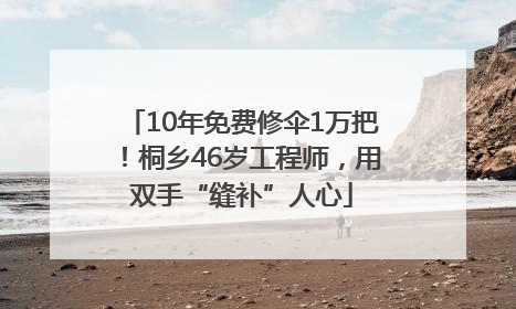10年免费修伞1万把！桐乡46岁工程师，用双手“缝补”人心