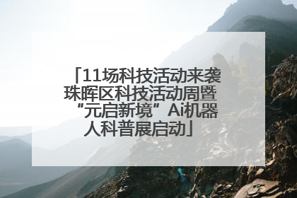 11场科技活动来袭 珠晖区科技活动周暨“元启新境”Ai机器人科普展启动