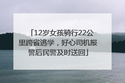 12岁女孩骑行22公里跨省逃学，好心司机报警后民警及时送回