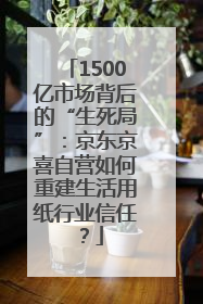 1500亿市场背后的“生死局”：京东京喜自营如何重建生活用纸行业信任？