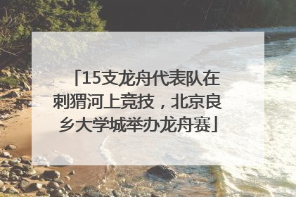 15支龙舟代表队在刺猬河上竞技，北京良乡大学城举办龙舟赛