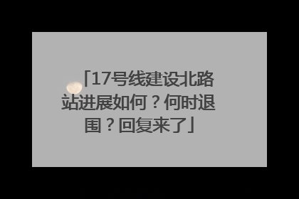 17号线建设北路站进展如何？何时退围？回复来了