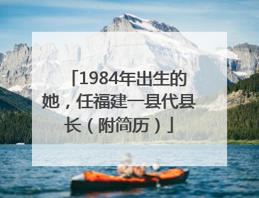 1984年出生的她，任福建一县代县长（附简历）