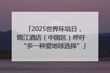 2025世界环境日，锦江酒店（中国区）呼吁“多一种爱地球选择”