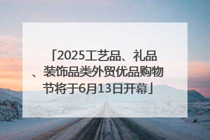2025工艺品、礼品、装饰品类外贸优品购物节将于6月13日开幕