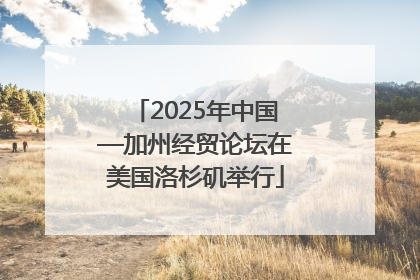 2025年中国—加州经贸论坛在美国洛杉矶举行