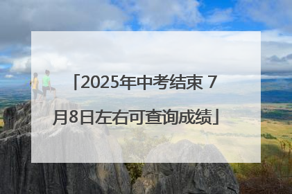 2025年中考结束 7月8日左右可查询成绩