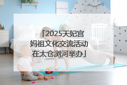 2025天妃宫妈祖文化交流活动在太仓浏河举办