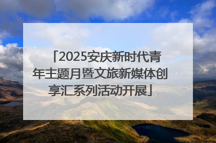 2025安庆新时代青年主题月暨文旅新媒体创享汇系列活动开展