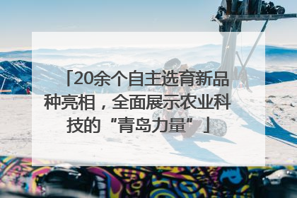 20余个自主选育新品种亮相，全面展示农业科技的“青岛力量”