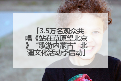 3.5万名观众共唱《站在草原望北京》“歌游内蒙古”北疆文化活动季启动