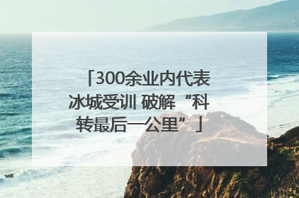 300余业内代表冰城受训 破解“科转最后一公里”