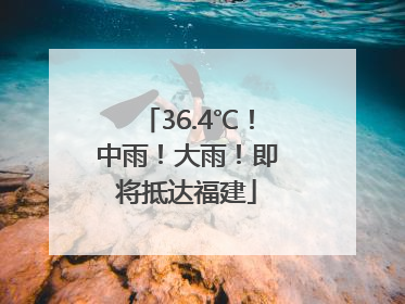 36.4℃！中雨！大雨！即将抵达福建