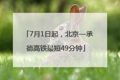 7月1日起，北京—承德高铁最短49分钟