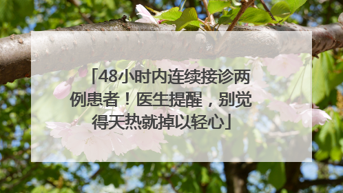 48小时内连续接诊两例患者！医生提醒，别觉得天热就掉以轻心