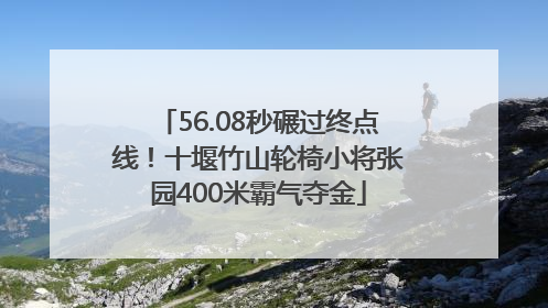 56.08秒碾过终点线！十堰竹山轮椅小将张园400米霸气夺金