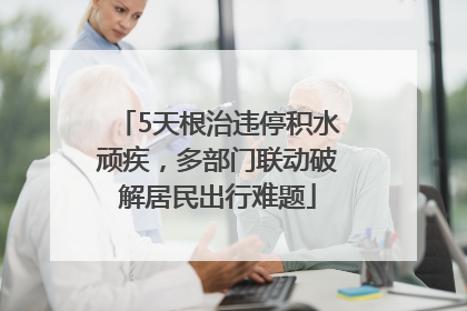 5天根治违停积水顽疾，多部门联动破解居民出行难题