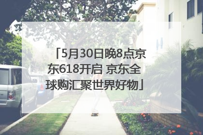 5月30日晚8点京东618开启 京东全球购汇聚世界好物