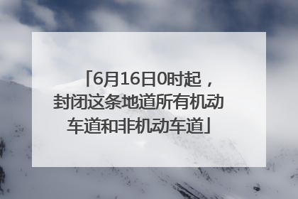 6月16日0时起，封闭这条地道所有机动车道和非机动车道