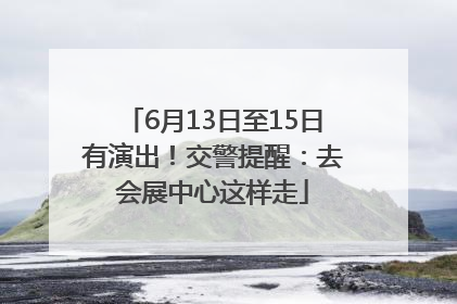 6月13日至15日有演出！交警提醒：去会展中心这样走