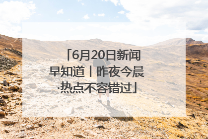 6月20日新闻早知道丨昨夜今晨·热点不容错过