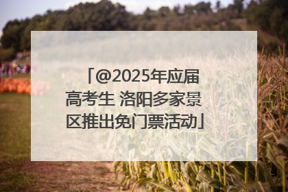 @2025年应届高考生 洛阳多家景区推出免门票活动