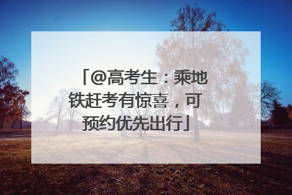 @高考生：乘地铁赶考有惊喜，可预约优先出行