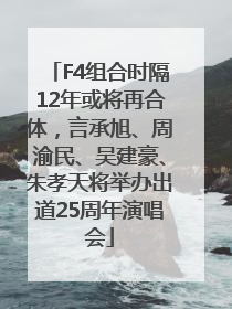F4组合时隔12年或将再合体，言承旭、周渝民、吴建豪、朱孝天将举办出道25周年演唱会