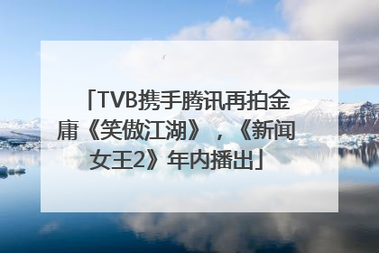 TVB携手腾讯再拍金庸《笑傲江湖》，《新闻女王2》年内播出